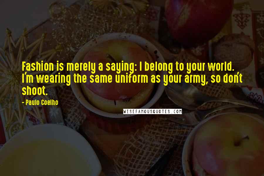 Paulo Coelho Quotes: Fashion is merely a saying: I belong to your world. I'm wearing the same uniform as your army, so don't shoot.