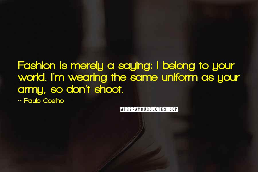 Paulo Coelho Quotes: Fashion is merely a saying: I belong to your world. I'm wearing the same uniform as your army, so don't shoot.