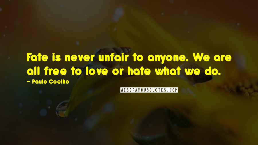 Paulo Coelho Quotes: Fate is never unfair to anyone. We are all free to love or hate what we do.