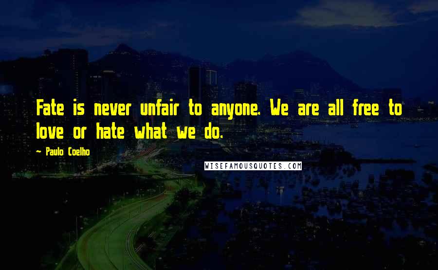 Paulo Coelho Quotes: Fate is never unfair to anyone. We are all free to love or hate what we do.