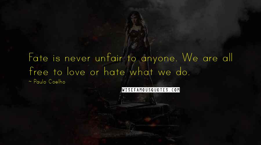 Paulo Coelho Quotes: Fate is never unfair to anyone. We are all free to love or hate what we do.