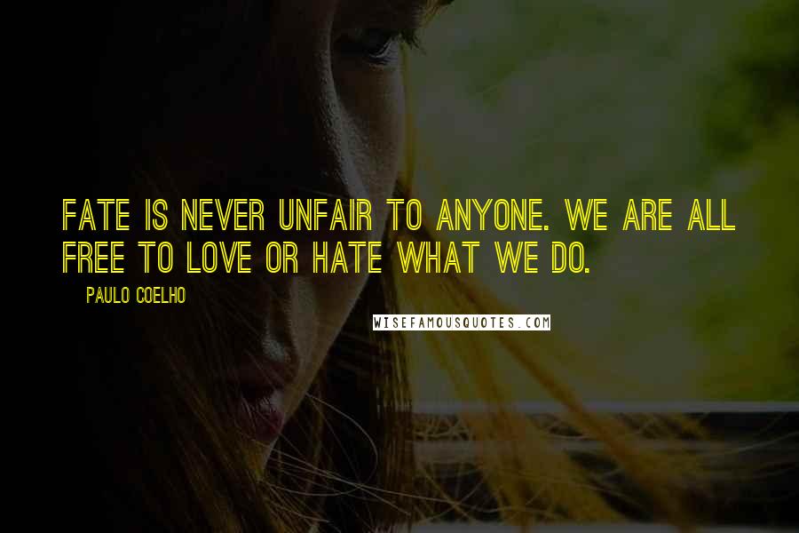 Paulo Coelho Quotes: Fate is never unfair to anyone. We are all free to love or hate what we do.