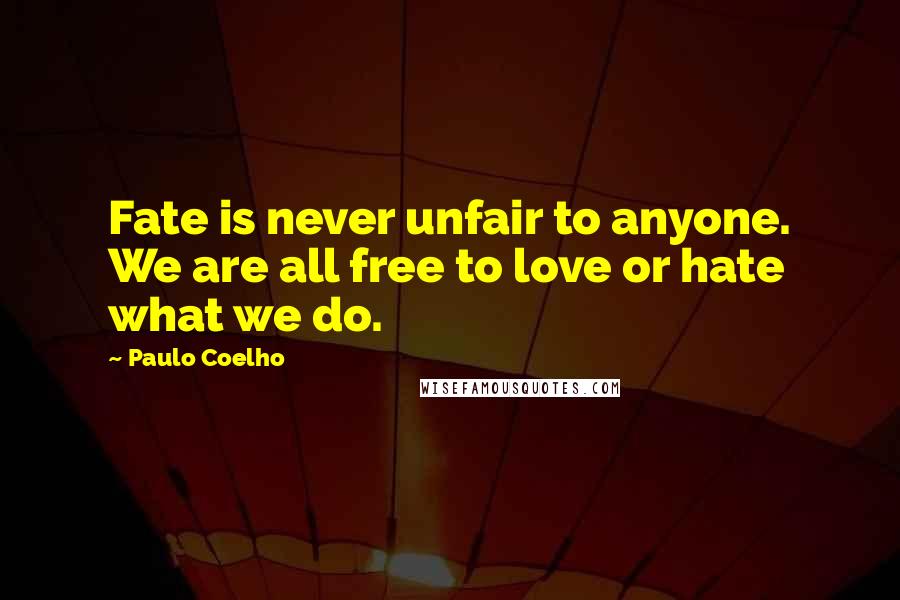 Paulo Coelho Quotes: Fate is never unfair to anyone. We are all free to love or hate what we do.