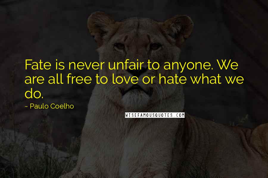 Paulo Coelho Quotes: Fate is never unfair to anyone. We are all free to love or hate what we do.