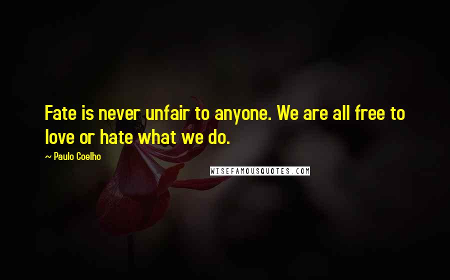 Paulo Coelho Quotes: Fate is never unfair to anyone. We are all free to love or hate what we do.