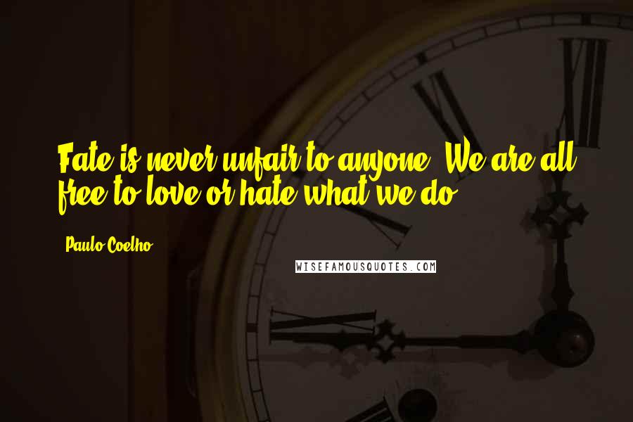 Paulo Coelho Quotes: Fate is never unfair to anyone. We are all free to love or hate what we do.