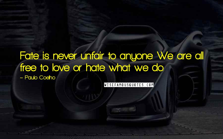 Paulo Coelho Quotes: Fate is never unfair to anyone. We are all free to love or hate what we do.