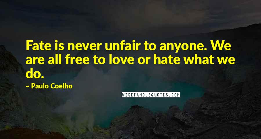 Paulo Coelho Quotes: Fate is never unfair to anyone. We are all free to love or hate what we do.