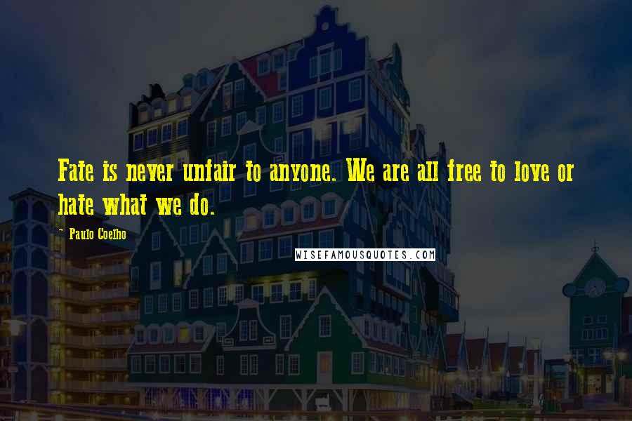 Paulo Coelho Quotes: Fate is never unfair to anyone. We are all free to love or hate what we do.