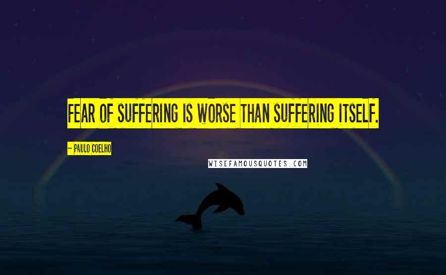 Paulo Coelho Quotes: Fear of suffering is worse than suffering itself.