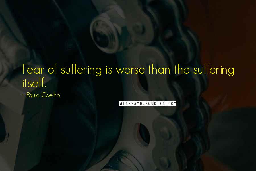 Paulo Coelho Quotes: Fear of suffering is worse than the suffering itself.
