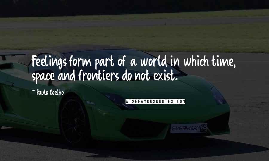 Paulo Coelho Quotes: Feelings form part of a world in which time, space and frontiers do not exist.
