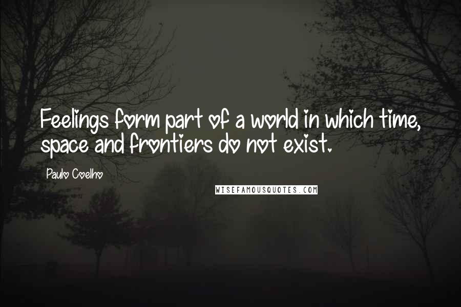 Paulo Coelho Quotes: Feelings form part of a world in which time, space and frontiers do not exist.