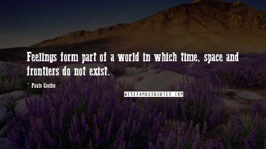 Paulo Coelho Quotes: Feelings form part of a world in which time, space and frontiers do not exist.