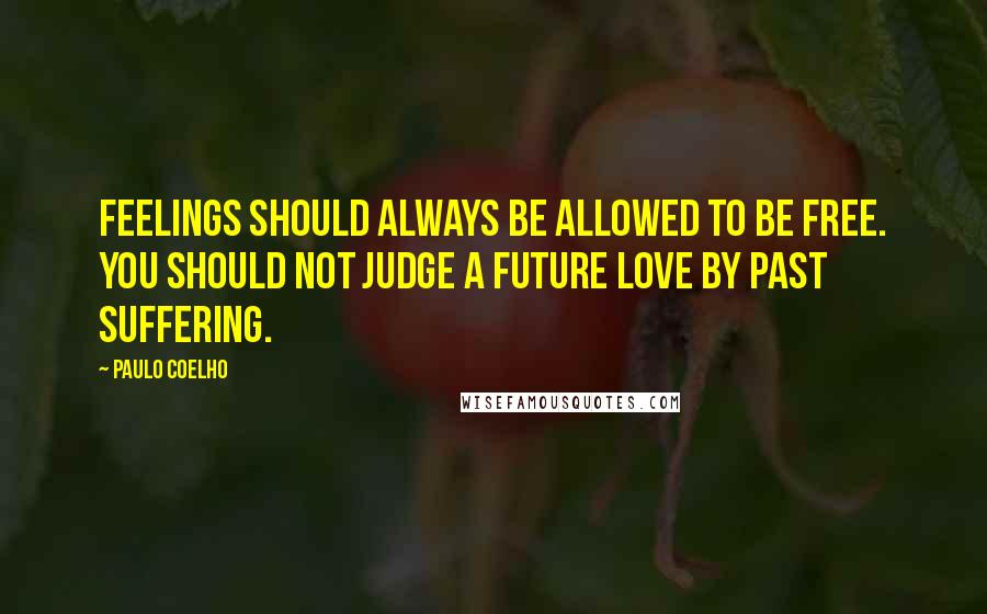 Paulo Coelho Quotes: Feelings should always be allowed to be free. You should not judge a future love by past suffering.