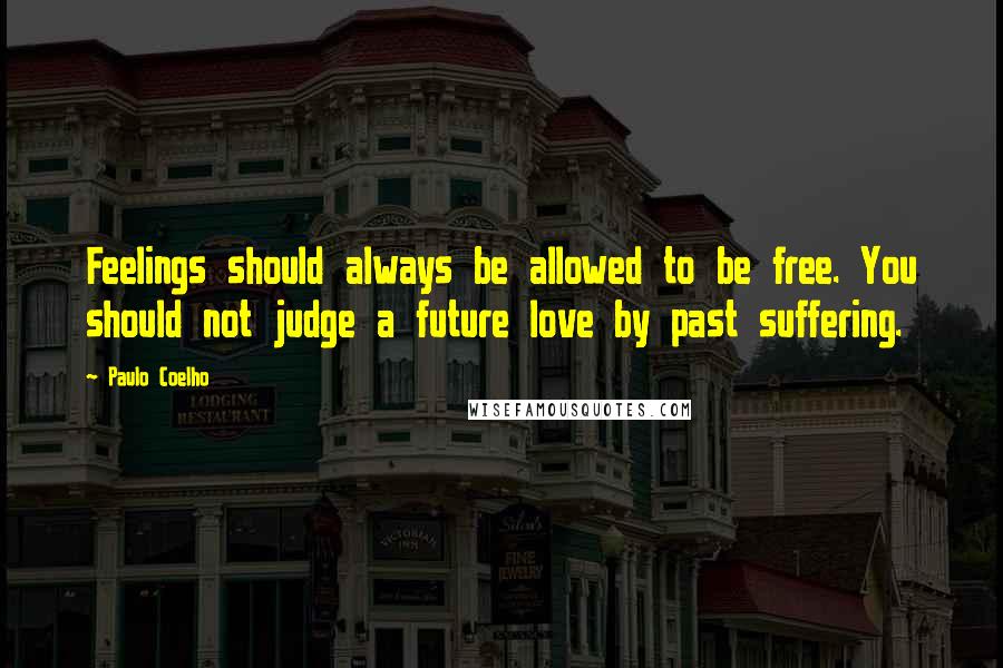 Paulo Coelho Quotes: Feelings should always be allowed to be free. You should not judge a future love by past suffering.