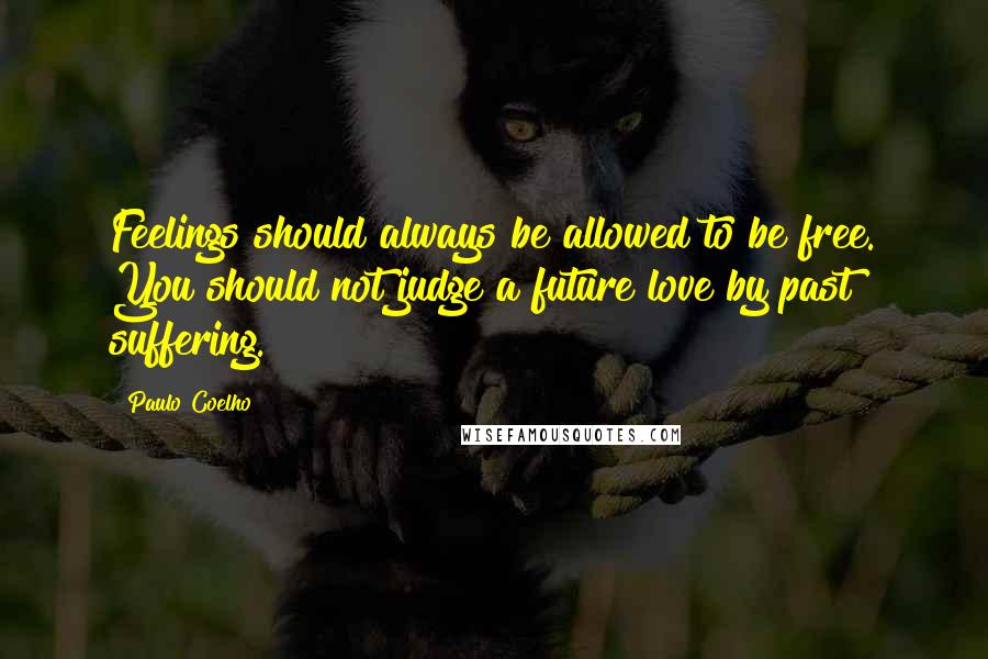 Paulo Coelho Quotes: Feelings should always be allowed to be free. You should not judge a future love by past suffering.