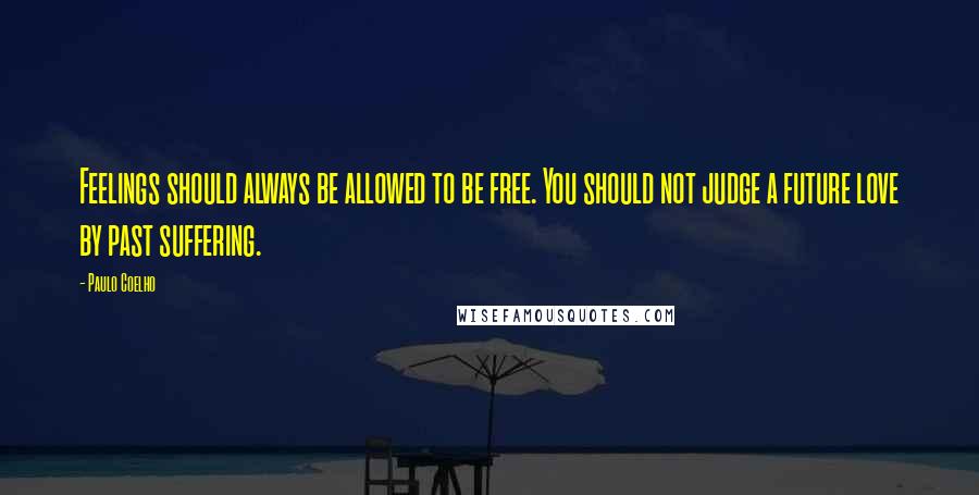 Paulo Coelho Quotes: Feelings should always be allowed to be free. You should not judge a future love by past suffering.