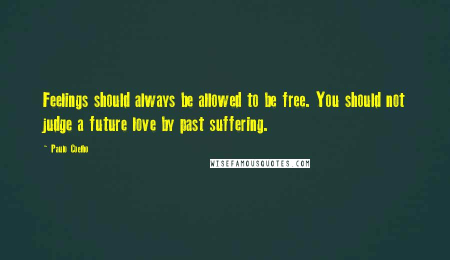 Paulo Coelho Quotes: Feelings should always be allowed to be free. You should not judge a future love by past suffering.