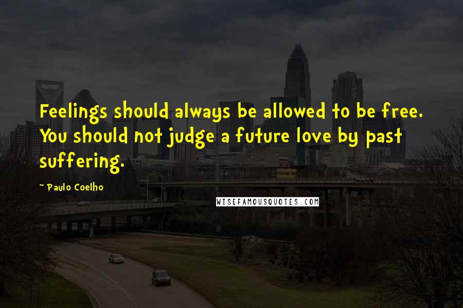 Paulo Coelho Quotes: Feelings should always be allowed to be free. You should not judge a future love by past suffering.