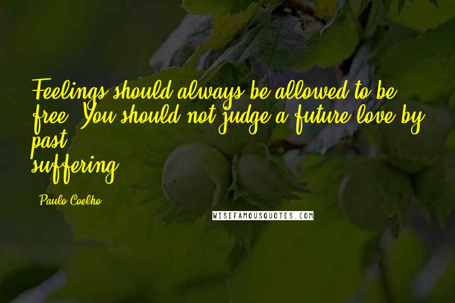 Paulo Coelho Quotes: Feelings should always be allowed to be free. You should not judge a future love by past suffering.