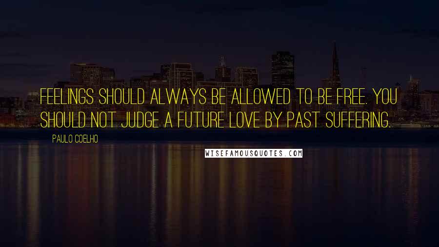 Paulo Coelho Quotes: Feelings should always be allowed to be free. You should not judge a future love by past suffering.