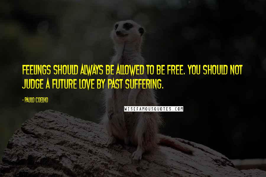 Paulo Coelho Quotes: Feelings should always be allowed to be free. You should not judge a future love by past suffering.