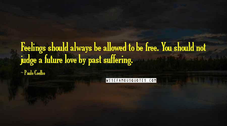 Paulo Coelho Quotes: Feelings should always be allowed to be free. You should not judge a future love by past suffering.