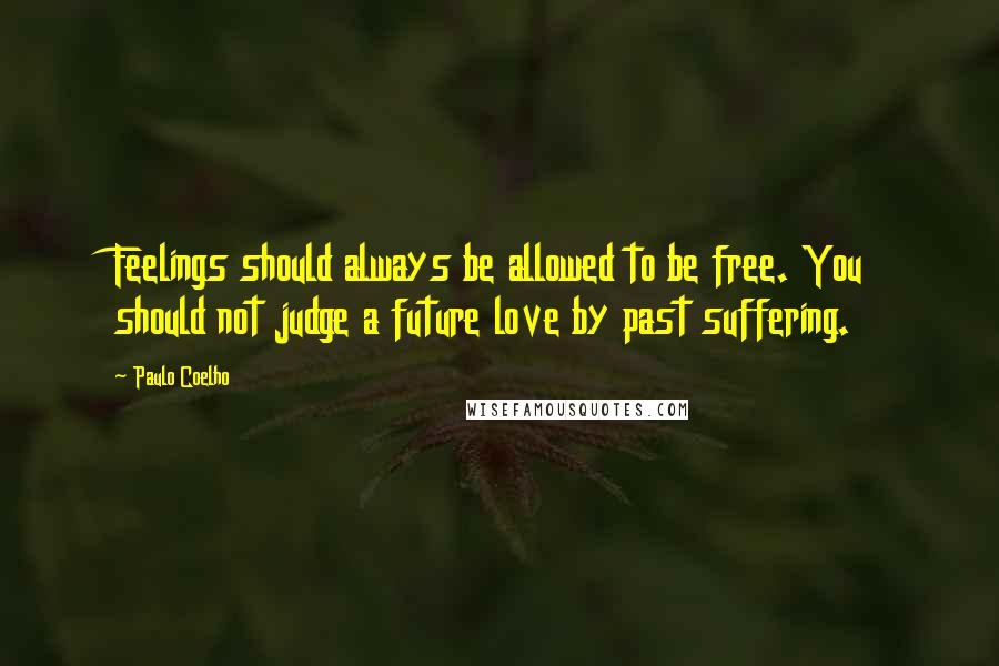 Paulo Coelho Quotes: Feelings should always be allowed to be free. You should not judge a future love by past suffering.