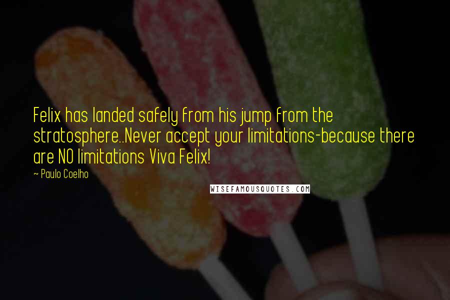 Paulo Coelho Quotes: Felix has landed safely from his jump from the stratosphere..Never accept your limitations-because there are NO limitations Viva Felix!