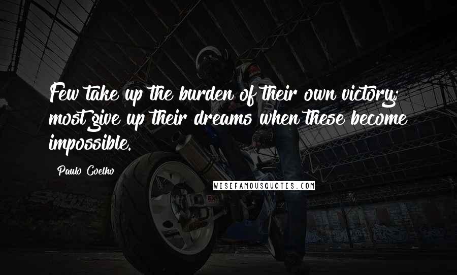 Paulo Coelho Quotes: Few take up the burden of their own victory; most give up their dreams when these become impossible.