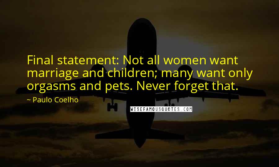 Paulo Coelho Quotes: Final statement: Not all women want marriage and children; many want only orgasms and pets. Never forget that.