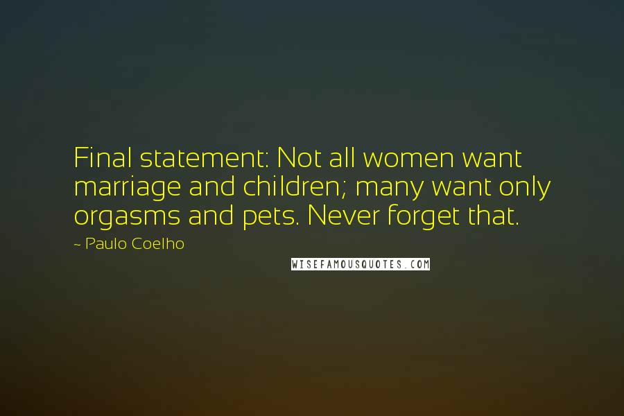 Paulo Coelho Quotes: Final statement: Not all women want marriage and children; many want only orgasms and pets. Never forget that.