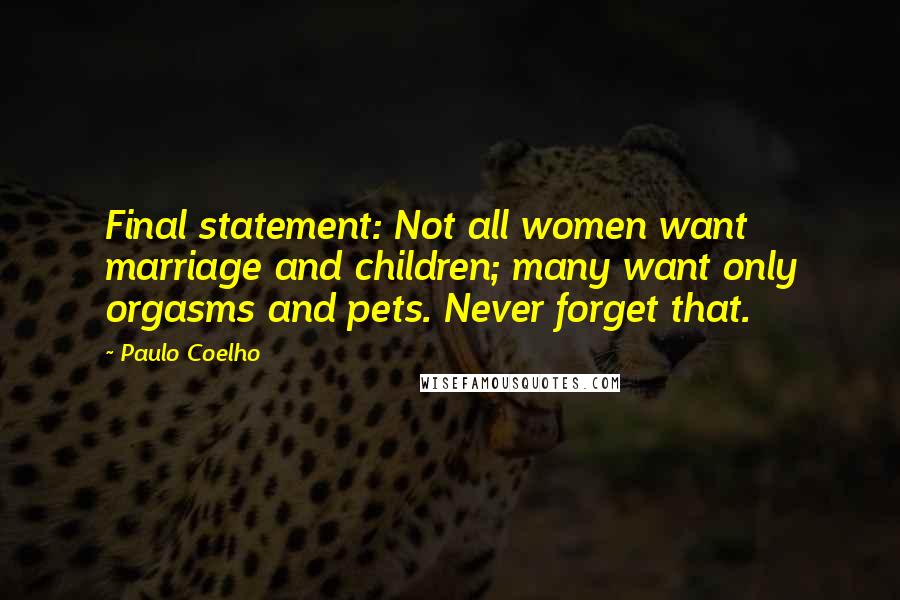 Paulo Coelho Quotes: Final statement: Not all women want marriage and children; many want only orgasms and pets. Never forget that.