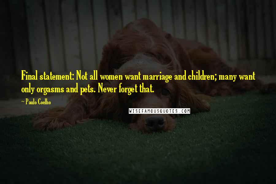 Paulo Coelho Quotes: Final statement: Not all women want marriage and children; many want only orgasms and pets. Never forget that.