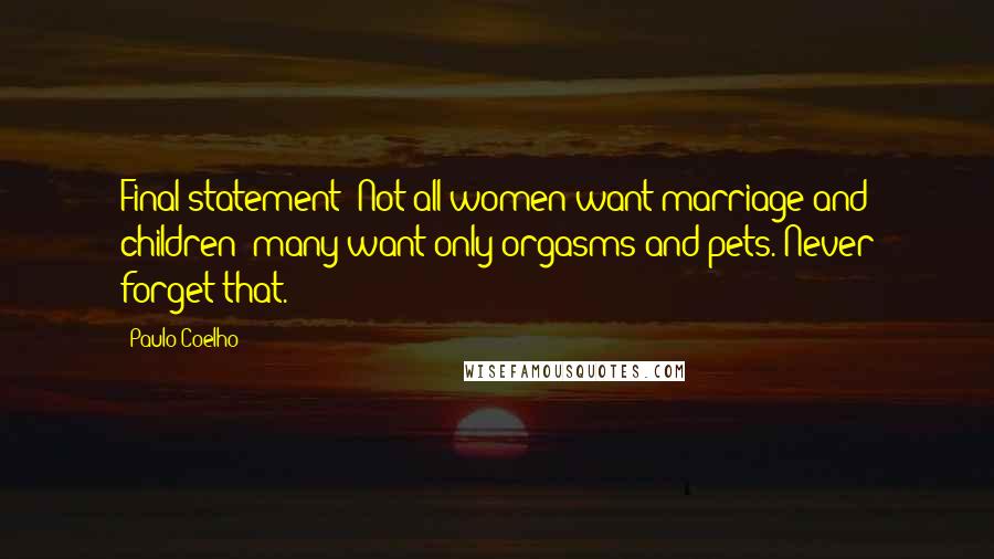 Paulo Coelho Quotes: Final statement: Not all women want marriage and children; many want only orgasms and pets. Never forget that.