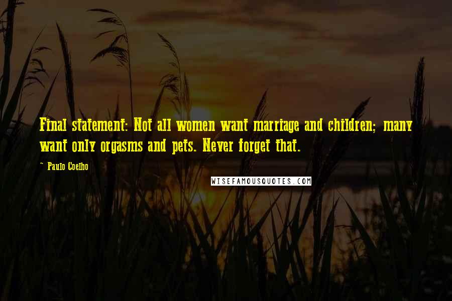 Paulo Coelho Quotes: Final statement: Not all women want marriage and children; many want only orgasms and pets. Never forget that.