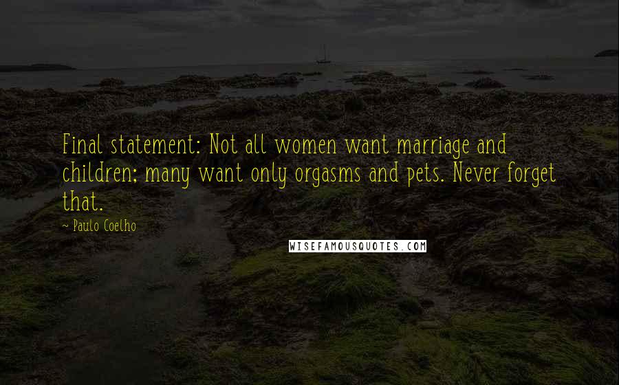 Paulo Coelho Quotes: Final statement: Not all women want marriage and children; many want only orgasms and pets. Never forget that.