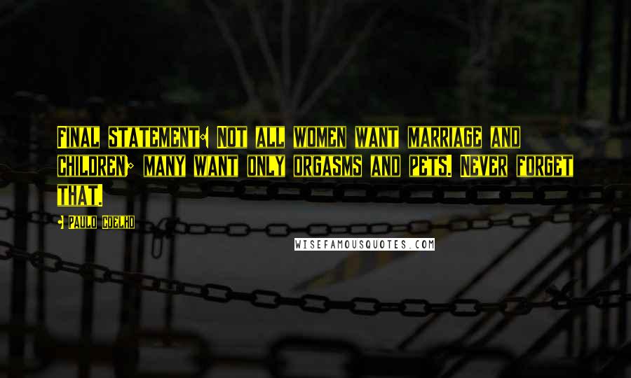 Paulo Coelho Quotes: Final statement: Not all women want marriage and children; many want only orgasms and pets. Never forget that.