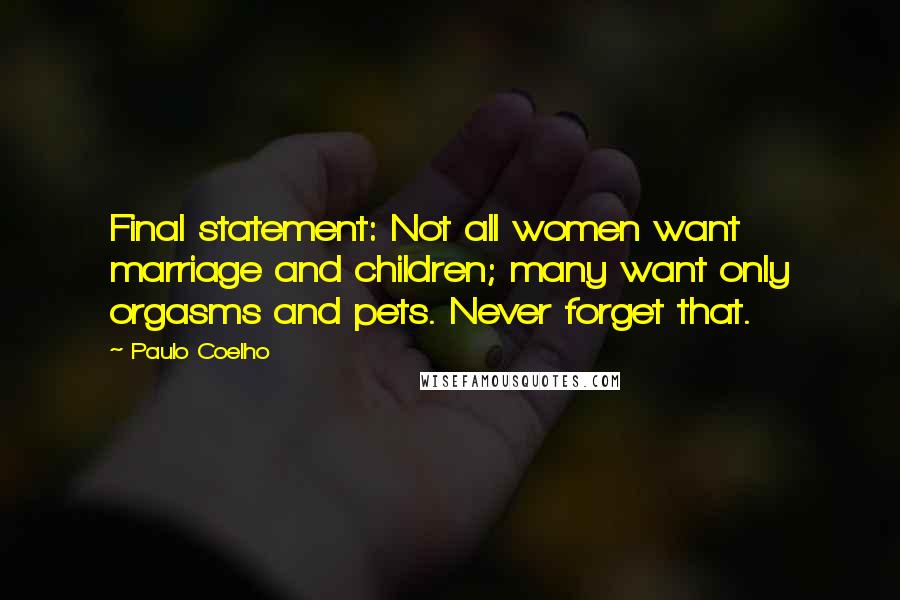 Paulo Coelho Quotes: Final statement: Not all women want marriage and children; many want only orgasms and pets. Never forget that.