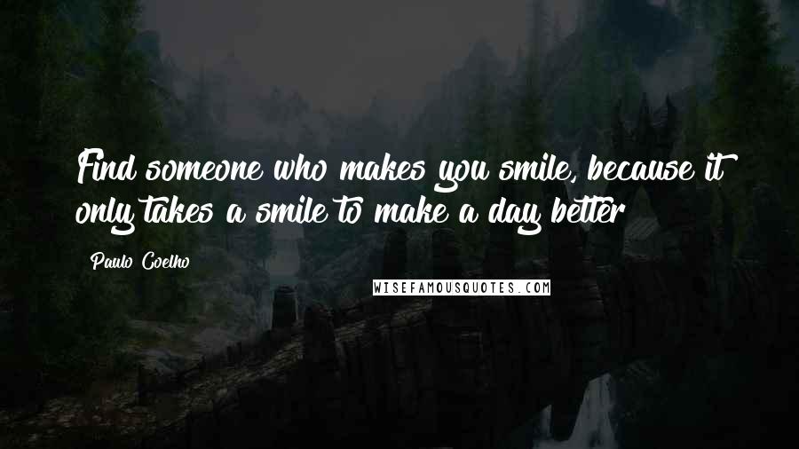 Paulo Coelho Quotes: Find someone who makes you smile, because it only takes a smile to make a day better