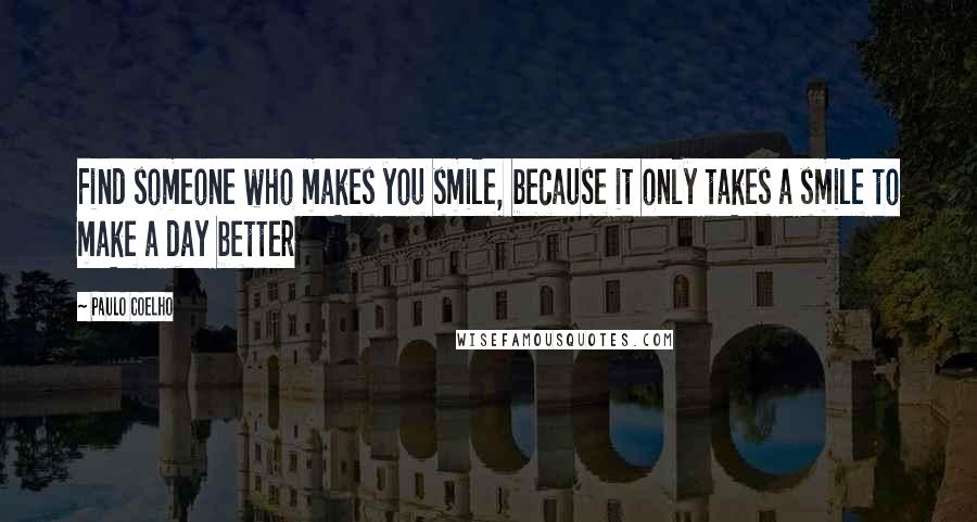 Paulo Coelho Quotes: Find someone who makes you smile, because it only takes a smile to make a day better