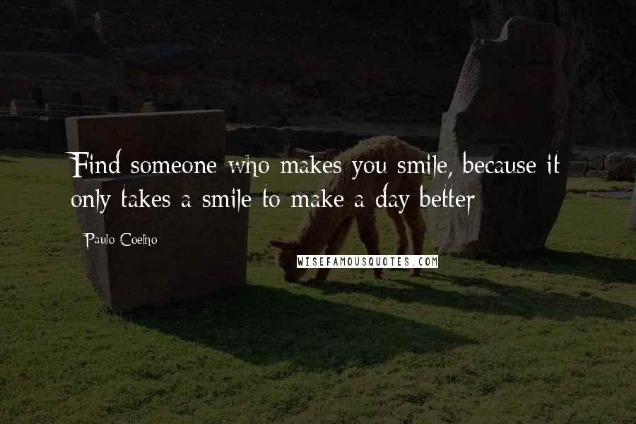 Paulo Coelho Quotes: Find someone who makes you smile, because it only takes a smile to make a day better