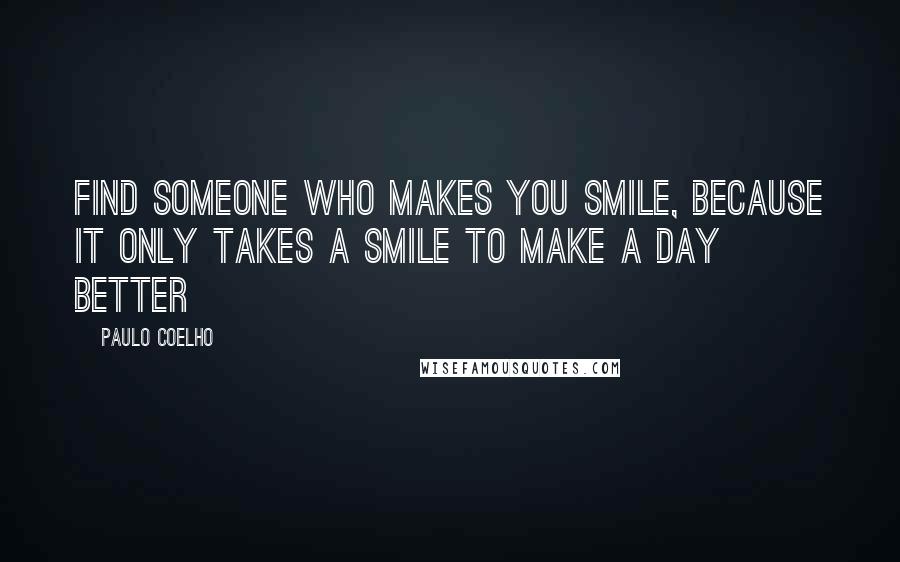 Paulo Coelho Quotes: Find someone who makes you smile, because it only takes a smile to make a day better