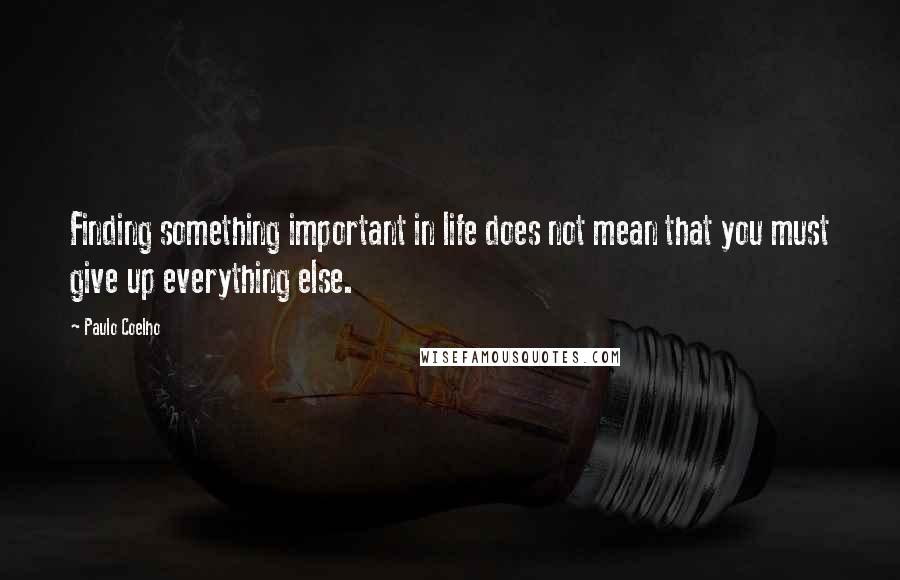 Paulo Coelho Quotes: Finding something important in life does not mean that you must give up everything else.