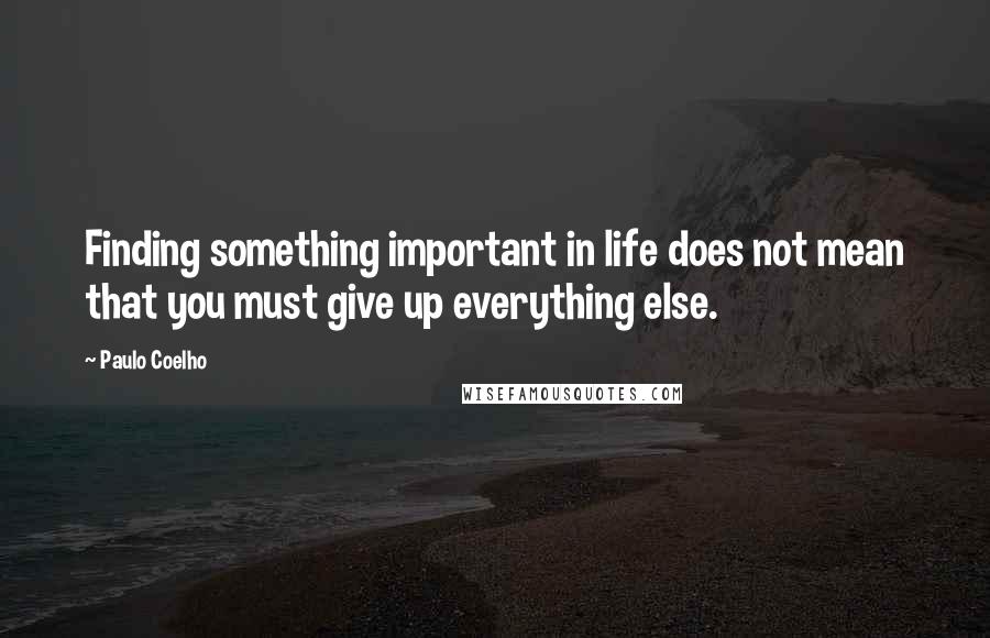 Paulo Coelho Quotes: Finding something important in life does not mean that you must give up everything else.