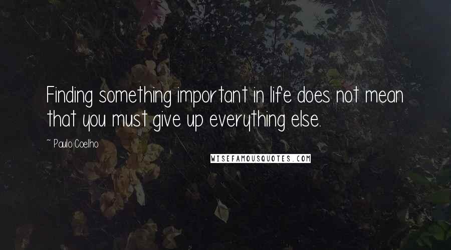 Paulo Coelho Quotes: Finding something important in life does not mean that you must give up everything else.