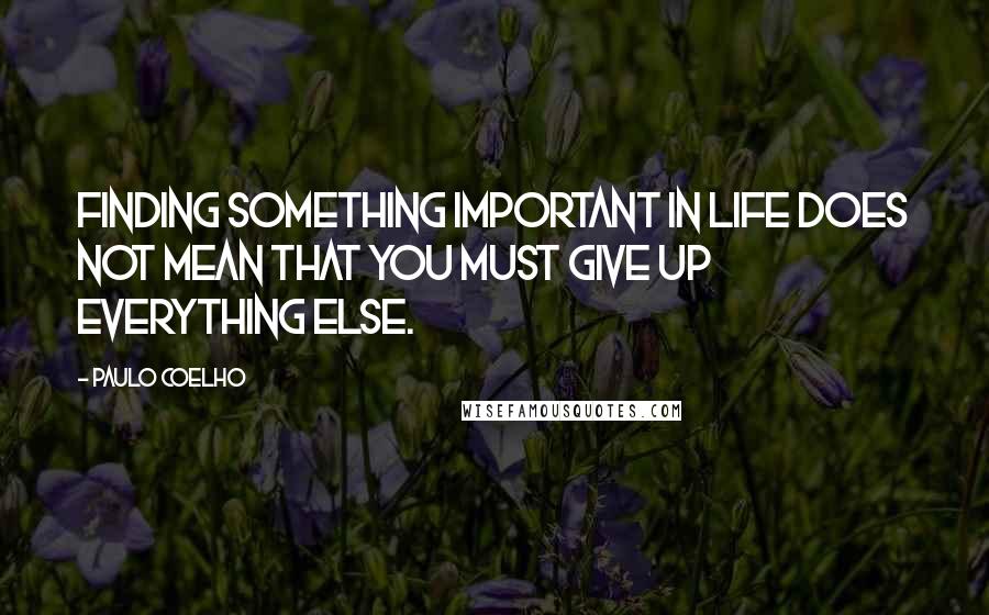 Paulo Coelho Quotes: Finding something important in life does not mean that you must give up everything else.