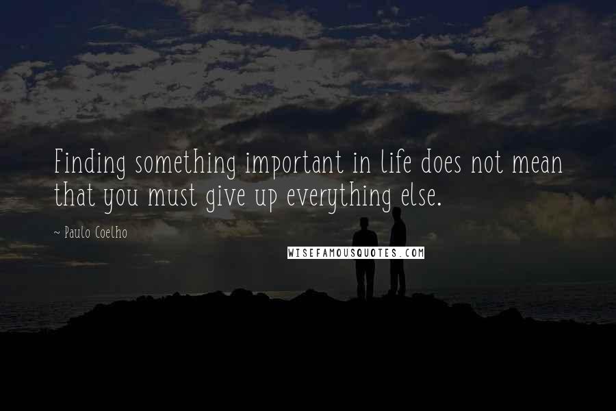 Paulo Coelho Quotes: Finding something important in life does not mean that you must give up everything else.