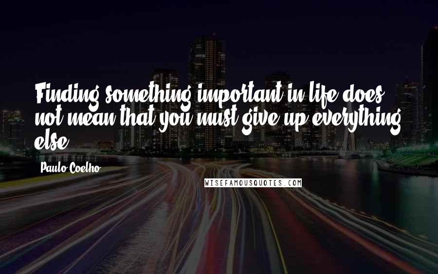 Paulo Coelho Quotes: Finding something important in life does not mean that you must give up everything else.